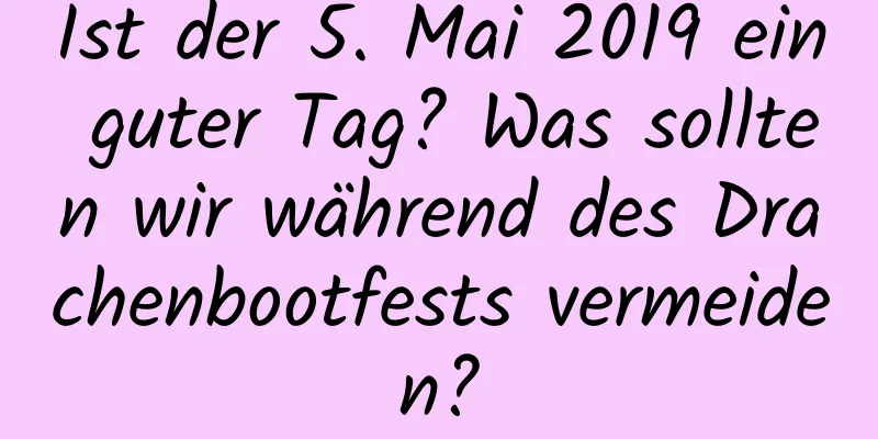 Ist der 5. Mai 2019 ein guter Tag? Was sollten wir während des Drachenbootfests vermeiden?