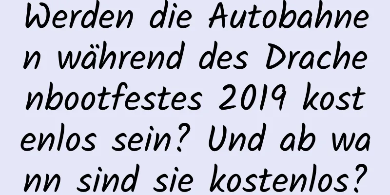 Werden die Autobahnen während des Drachenbootfestes 2019 kostenlos sein? Und ab wann sind sie kostenlos?