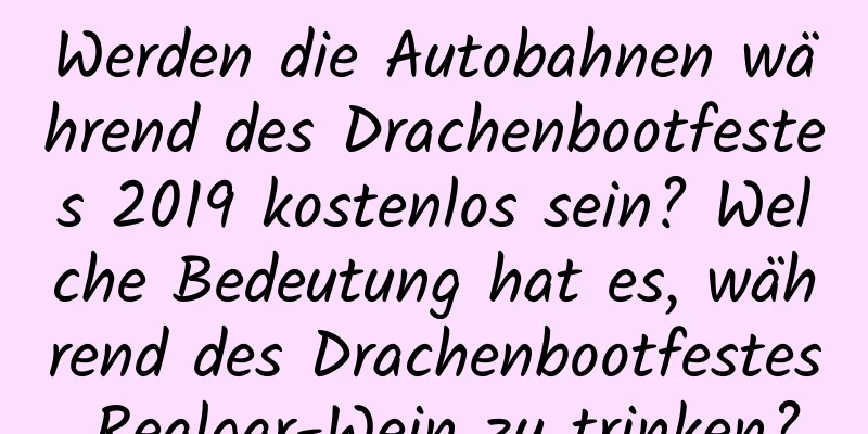 Werden die Autobahnen während des Drachenbootfestes 2019 kostenlos sein? Welche Bedeutung hat es, während des Drachenbootfestes Realgar-Wein zu trinken?