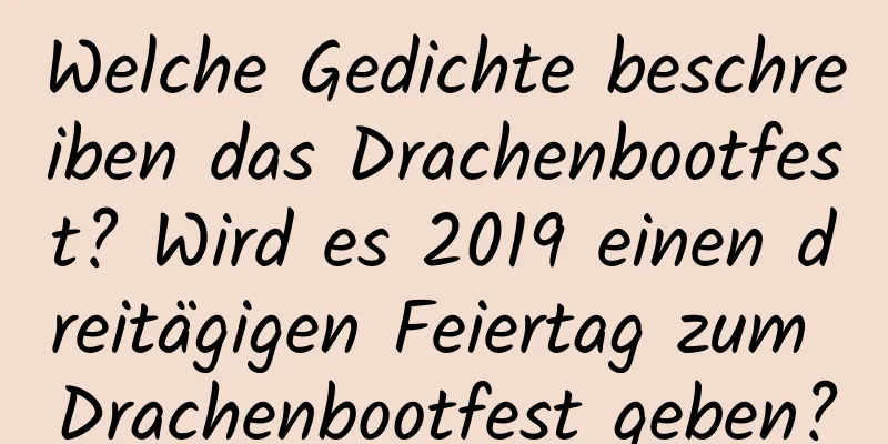 Welche Gedichte beschreiben das Drachenbootfest? Wird es 2019 einen dreitägigen Feiertag zum Drachenbootfest geben?