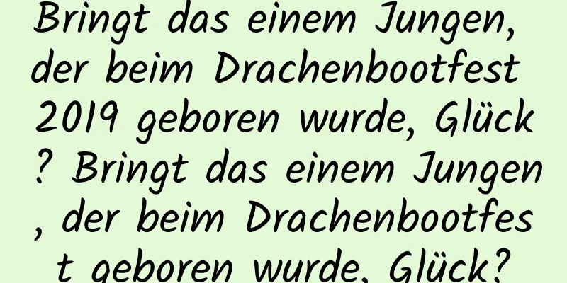 Bringt das einem Jungen, der beim Drachenbootfest 2019 geboren wurde, Glück? Bringt das einem Jungen, der beim Drachenbootfest geboren wurde, Glück?