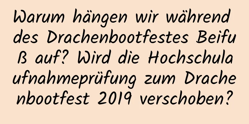 Warum hängen wir während des Drachenbootfestes Beifuß auf? Wird die Hochschulaufnahmeprüfung zum Drachenbootfest 2019 verschoben?