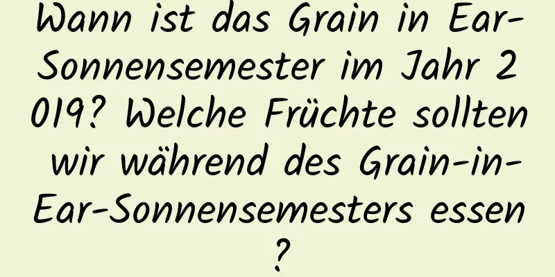 Wann ist das Grain in Ear-Sonnensemester im Jahr 2019? Welche Früchte sollten wir während des Grain-in-Ear-Sonnensemesters essen?