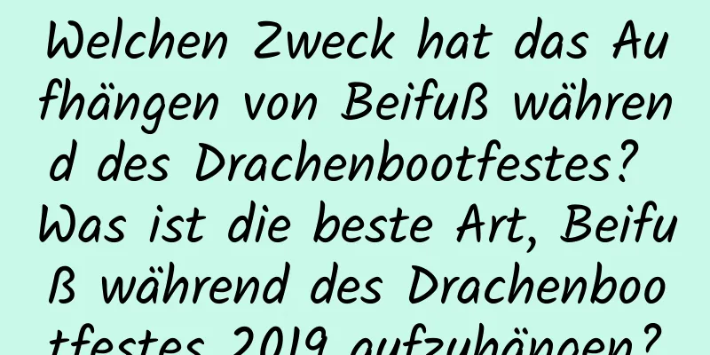 Welchen Zweck hat das Aufhängen von Beifuß während des Drachenbootfestes? Was ist die beste Art, Beifuß während des Drachenbootfestes 2019 aufzuhängen?