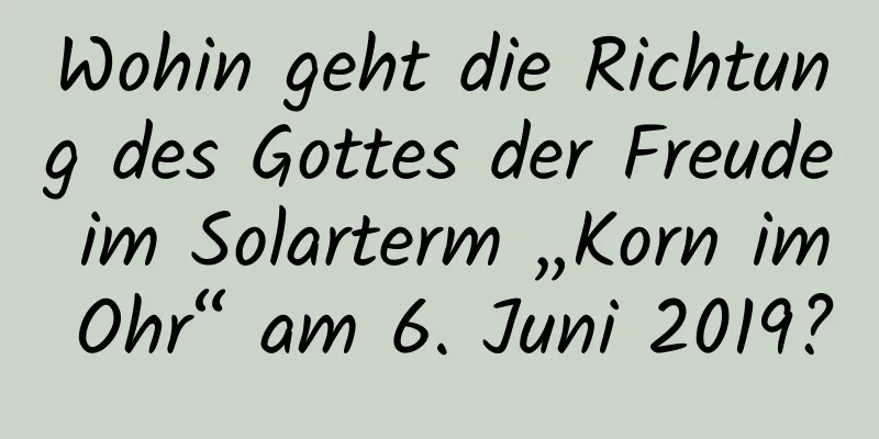 Wohin geht die Richtung des Gottes der Freude im Solarterm „Korn im Ohr“ am 6. Juni 2019?