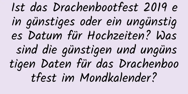 Ist das Drachenbootfest 2019 ein günstiges oder ein ungünstiges Datum für Hochzeiten? Was sind die günstigen und ungünstigen Daten für das Drachenbootfest im Mondkalender?