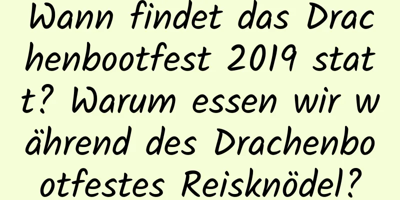 Wann findet das Drachenbootfest 2019 statt? Warum essen wir während des Drachenbootfestes Reisknödel?