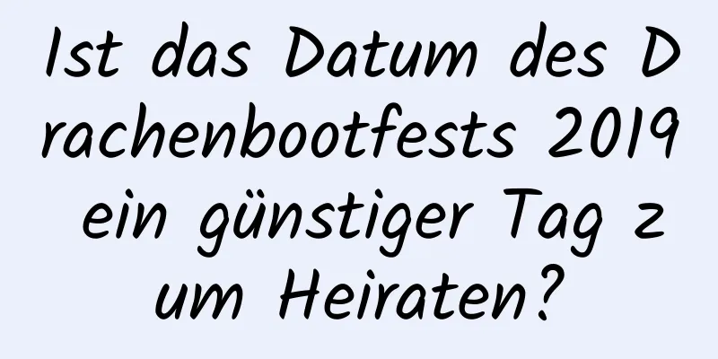 Ist das Datum des Drachenbootfests 2019 ein günstiger Tag zum Heiraten?