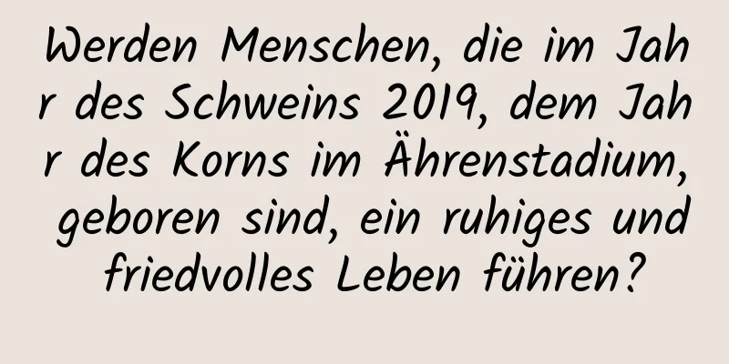 Werden Menschen, die im Jahr des Schweins 2019, dem Jahr des Korns im Ährenstadium, geboren sind, ein ruhiges und friedvolles Leben führen?