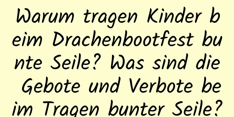 Warum tragen Kinder beim Drachenbootfest bunte Seile? Was sind die Gebote und Verbote beim Tragen bunter Seile?