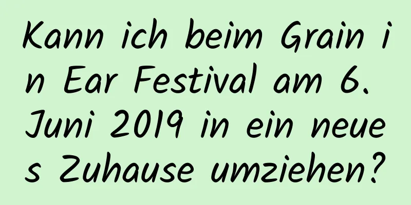 Kann ich beim Grain in Ear Festival am 6. Juni 2019 in ein neues Zuhause umziehen?