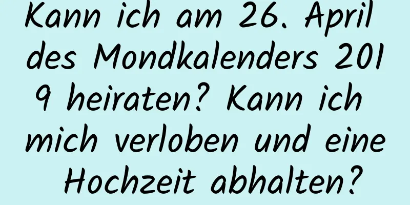 Kann ich am 26. April des Mondkalenders 2019 heiraten? Kann ich mich verloben und eine Hochzeit abhalten?