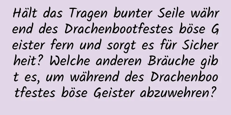 Hält das Tragen bunter Seile während des Drachenbootfestes böse Geister fern und sorgt es für Sicherheit? Welche anderen Bräuche gibt es, um während des Drachenbootfestes böse Geister abzuwehren?