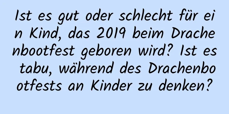 Ist es gut oder schlecht für ein Kind, das 2019 beim Drachenbootfest geboren wird? Ist es tabu, während des Drachenbootfests an Kinder zu denken?