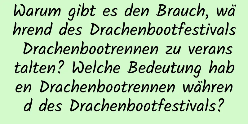 Warum gibt es den Brauch, während des Drachenbootfestivals Drachenbootrennen zu veranstalten? Welche Bedeutung haben Drachenbootrennen während des Drachenbootfestivals?