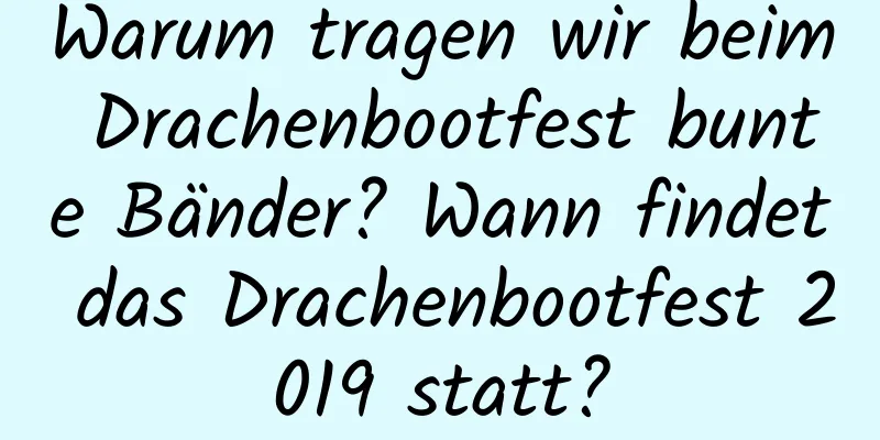 Warum tragen wir beim Drachenbootfest bunte Bänder? Wann findet das Drachenbootfest 2019 statt?