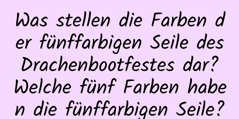 Was stellen die Farben der fünffarbigen Seile des Drachenbootfestes dar? Welche fünf Farben haben die fünffarbigen Seile?