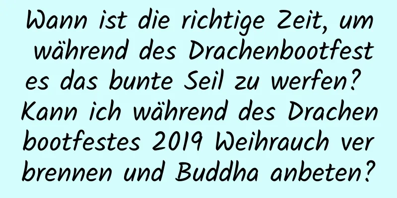 Wann ist die richtige Zeit, um während des Drachenbootfestes das bunte Seil zu werfen? Kann ich während des Drachenbootfestes 2019 Weihrauch verbrennen und Buddha anbeten?