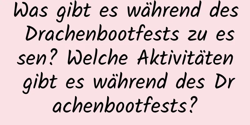 Was gibt es während des Drachenbootfests zu essen? Welche Aktivitäten gibt es während des Drachenbootfests?