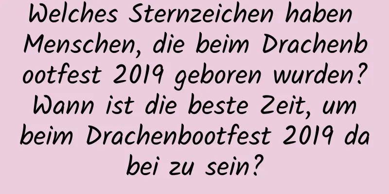 Welches Sternzeichen haben Menschen, die beim Drachenbootfest 2019 geboren wurden? Wann ist die beste Zeit, um beim Drachenbootfest 2019 dabei zu sein?