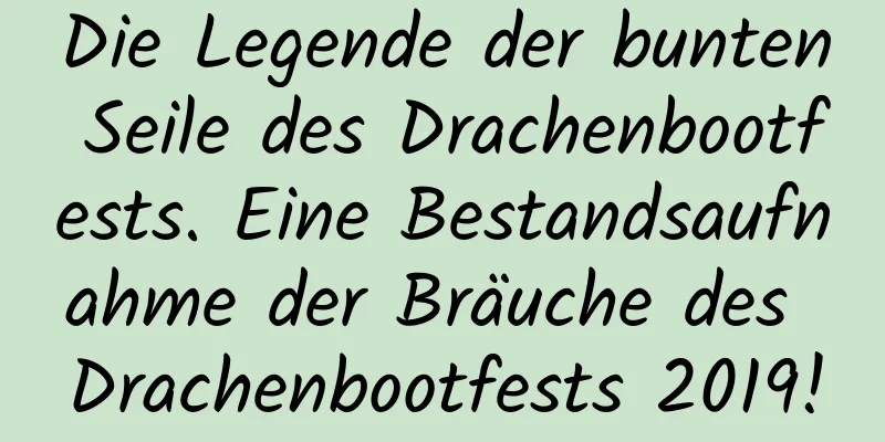 Die Legende der bunten Seile des Drachenbootfests. Eine Bestandsaufnahme der Bräuche des Drachenbootfests 2019!