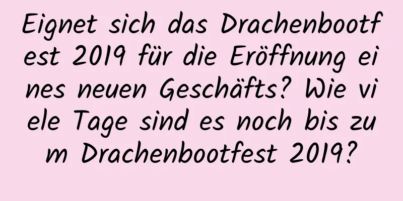 Eignet sich das Drachenbootfest 2019 für die Eröffnung eines neuen Geschäfts? Wie viele Tage sind es noch bis zum Drachenbootfest 2019?