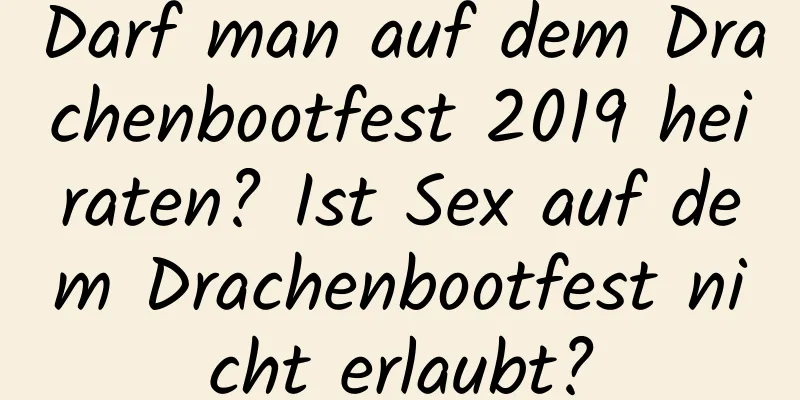 Darf man auf dem Drachenbootfest 2019 heiraten? Ist Sex auf dem Drachenbootfest nicht erlaubt?