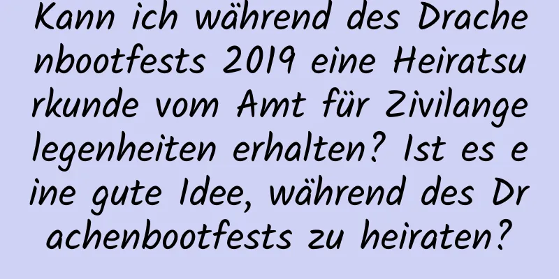 Kann ich während des Drachenbootfests 2019 eine Heiratsurkunde vom Amt für Zivilangelegenheiten erhalten? Ist es eine gute Idee, während des Drachenbootfests zu heiraten?