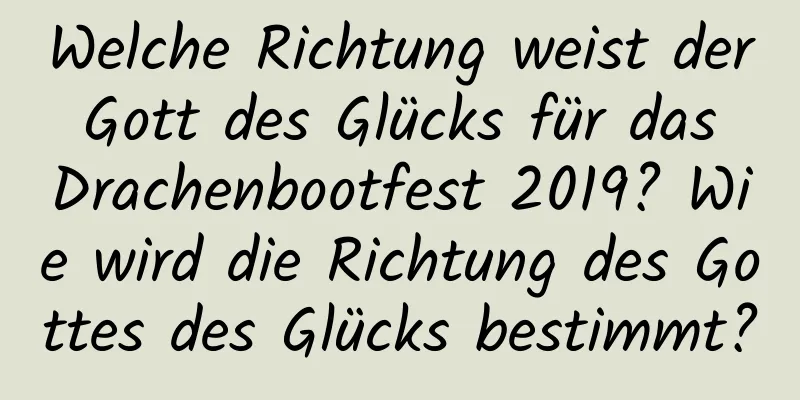 Welche Richtung weist der Gott des Glücks für das Drachenbootfest 2019? Wie wird die Richtung des Gottes des Glücks bestimmt?