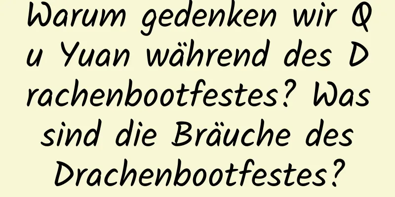 Warum gedenken wir Qu Yuan während des Drachenbootfestes? Was sind die Bräuche des Drachenbootfestes?