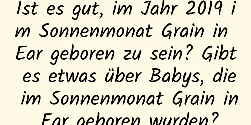 Ist es gut, im Jahr 2019 im Sonnenmonat Grain in Ear geboren zu sein? Gibt es etwas über Babys, die im Sonnenmonat Grain in Ear geboren wurden?