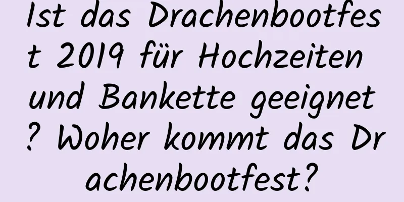 Ist das Drachenbootfest 2019 für Hochzeiten und Bankette geeignet? Woher kommt das Drachenbootfest?