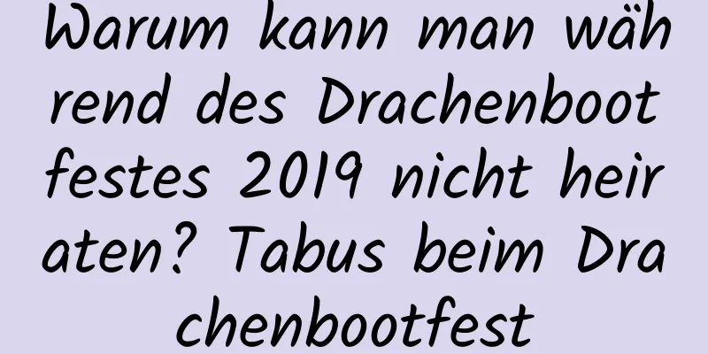 Warum kann man während des Drachenbootfestes 2019 nicht heiraten? Tabus beim Drachenbootfest