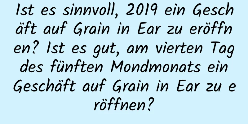 Ist es sinnvoll, 2019 ein Geschäft auf Grain in Ear zu eröffnen? Ist es gut, am vierten Tag des fünften Mondmonats ein Geschäft auf Grain in Ear zu eröffnen?