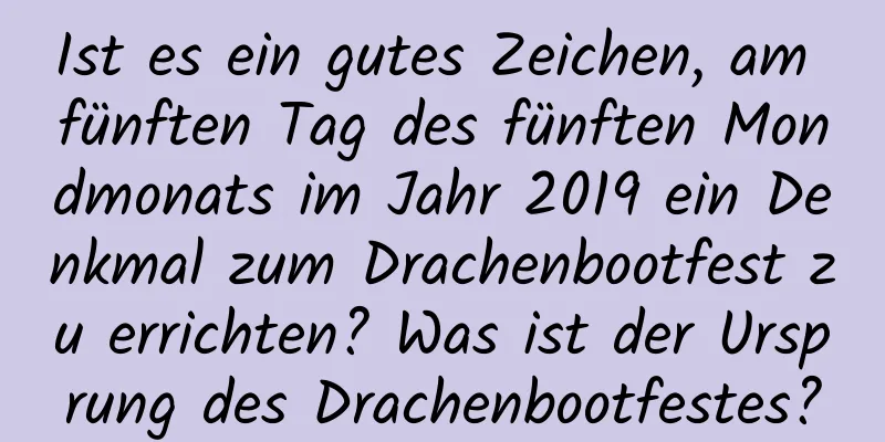 Ist es ein gutes Zeichen, am fünften Tag des fünften Mondmonats im Jahr 2019 ein Denkmal zum Drachenbootfest zu errichten? Was ist der Ursprung des Drachenbootfestes?