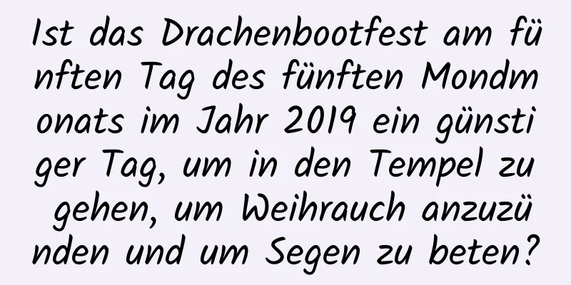 Ist das Drachenbootfest am fünften Tag des fünften Mondmonats im Jahr 2019 ein günstiger Tag, um in den Tempel zu gehen, um Weihrauch anzuzünden und um Segen zu beten?