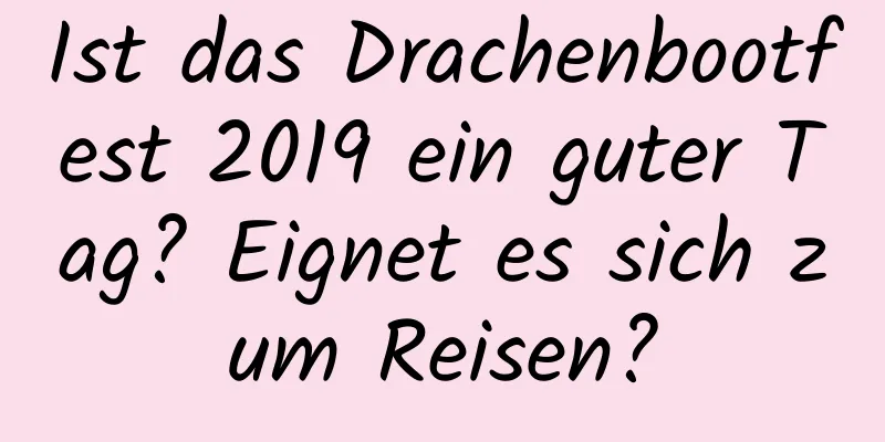 Ist das Drachenbootfest 2019 ein guter Tag? Eignet es sich zum Reisen?