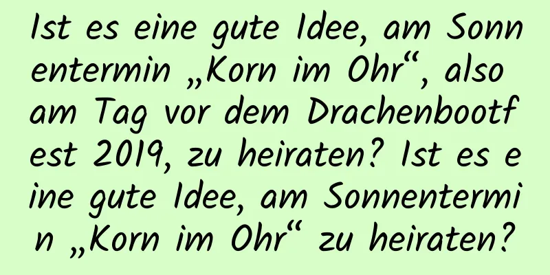 Ist es eine gute Idee, am Sonnentermin „Korn im Ohr“, also am Tag vor dem Drachenbootfest 2019, zu heiraten? Ist es eine gute Idee, am Sonnentermin „Korn im Ohr“ zu heiraten?