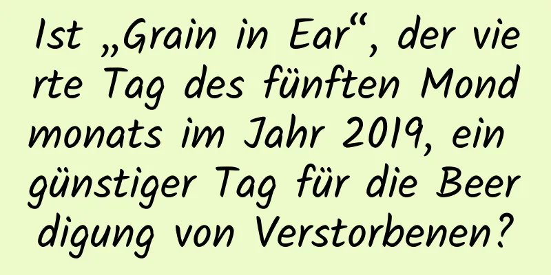 Ist „Grain in Ear“, der vierte Tag des fünften Mondmonats im Jahr 2019, ein günstiger Tag für die Beerdigung von Verstorbenen?