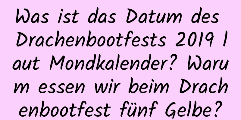 Was ist das Datum des Drachenbootfests 2019 laut Mondkalender? Warum essen wir beim Drachenbootfest fünf Gelbe?