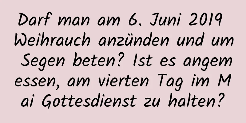 Darf man am 6. Juni 2019 Weihrauch anzünden und um Segen beten? Ist es angemessen, am vierten Tag im Mai Gottesdienst zu halten?