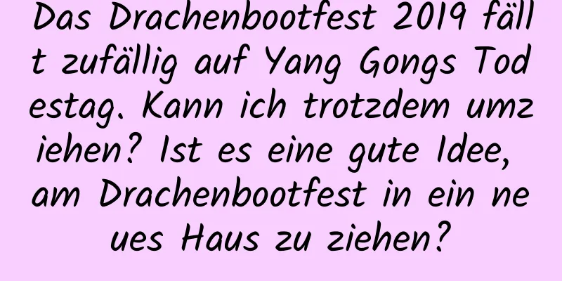 Das Drachenbootfest 2019 fällt zufällig auf Yang Gongs Todestag. Kann ich trotzdem umziehen? Ist es eine gute Idee, am Drachenbootfest in ein neues Haus zu ziehen?