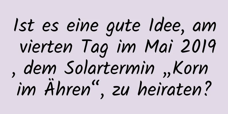 Ist es eine gute Idee, am vierten Tag im Mai 2019, dem Solartermin „Korn im Ähren“, zu heiraten?