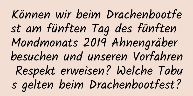 Können wir beim Drachenbootfest am fünften Tag des fünften Mondmonats 2019 Ahnengräber besuchen und unseren Vorfahren Respekt erweisen? Welche Tabus gelten beim Drachenbootfest?