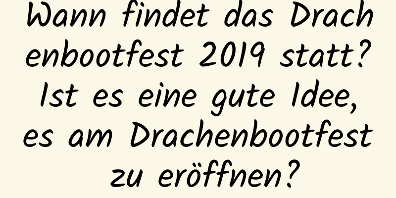 Wann findet das Drachenbootfest 2019 statt? Ist es eine gute Idee, es am Drachenbootfest zu eröffnen?