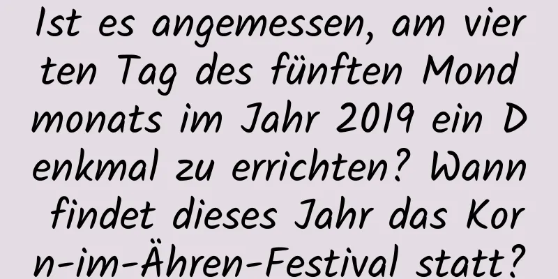 Ist es angemessen, am vierten Tag des fünften Mondmonats im Jahr 2019 ein Denkmal zu errichten? Wann findet dieses Jahr das Korn-im-Ähren-Festival statt?