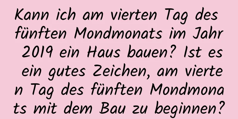 Kann ich am vierten Tag des fünften Mondmonats im Jahr 2019 ein Haus bauen? Ist es ein gutes Zeichen, am vierten Tag des fünften Mondmonats mit dem Bau zu beginnen?