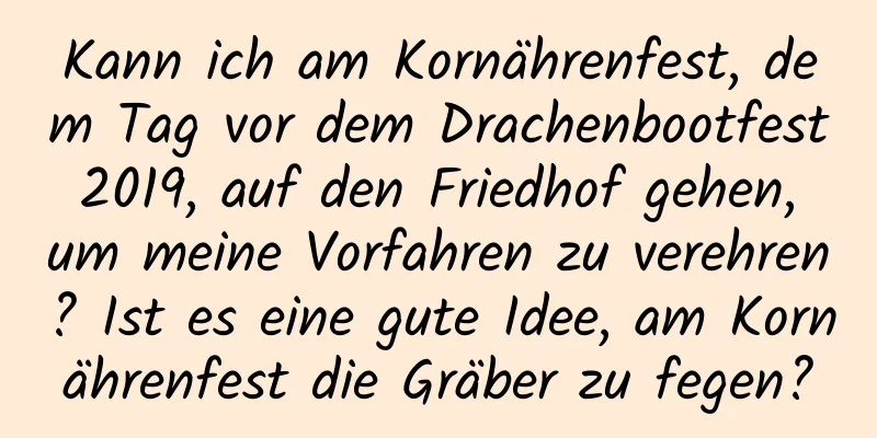 Kann ich am Kornährenfest, dem Tag vor dem Drachenbootfest 2019, auf den Friedhof gehen, um meine Vorfahren zu verehren? Ist es eine gute Idee, am Kornährenfest die Gräber zu fegen?