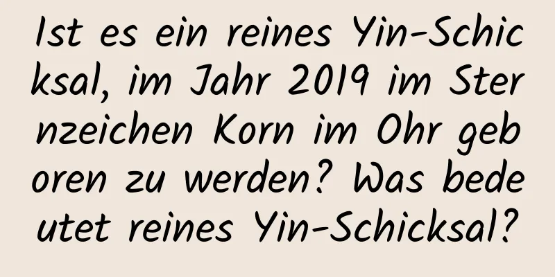 Ist es ein reines Yin-Schicksal, im Jahr 2019 im Sternzeichen Korn im Ohr geboren zu werden? Was bedeutet reines Yin-Schicksal?