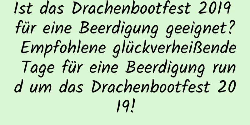 Ist das Drachenbootfest 2019 für eine Beerdigung geeignet? Empfohlene glückverheißende Tage für eine Beerdigung rund um das Drachenbootfest 2019!